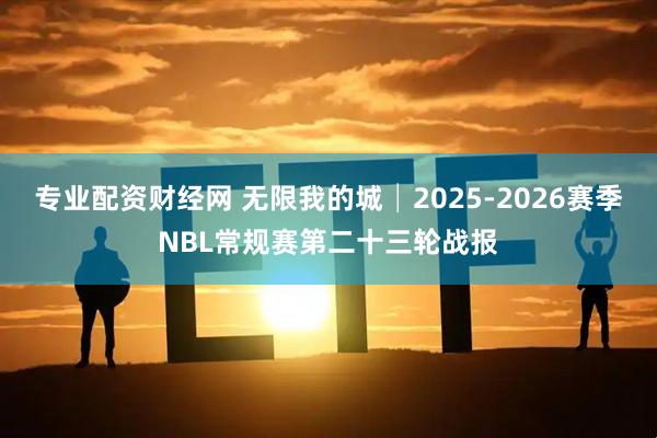 专业配资财经网 无限我的城│2025-2026赛季NBL常规赛第二十三轮战报