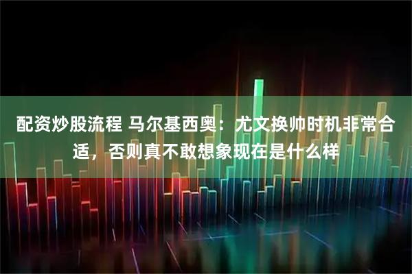 配资炒股流程 马尔基西奥：尤文换帅时机非常合适，否则真不敢想象现在是什么样