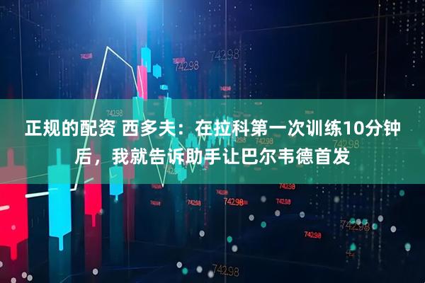 正规的配资 西多夫：在拉科第一次训练10分钟后，我就告诉助手让巴尔韦德首发