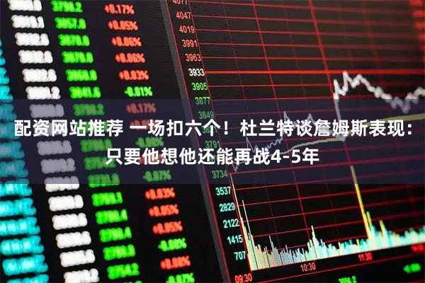 配资网站推荐 一场扣六个！杜兰特谈詹姆斯表现：只要他想他还能再战4-5年