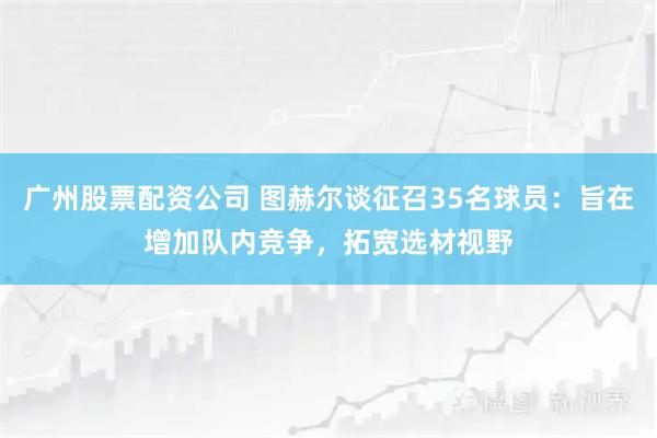 广州股票配资公司 图赫尔谈征召35名球员:旨在增加队内竞争,拓宽选材视野