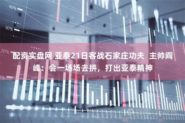 配资实盘网 亚泰21日客战石家庄功夫 主帅阎峰:会一场场去拼,打出亚泰精神