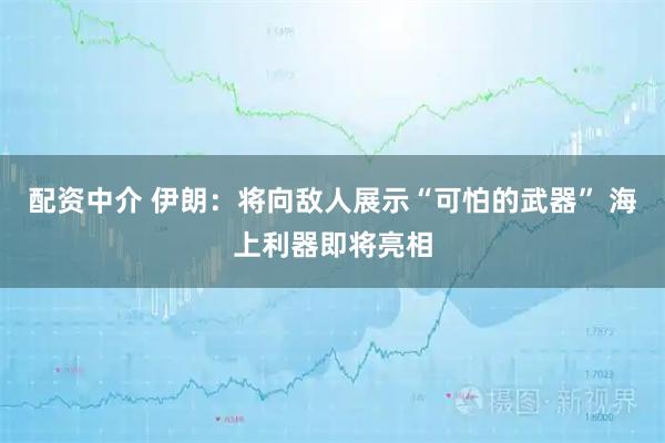 配资中介 伊朗：将向敌人展示“可怕的武器” 海上利器即将亮相