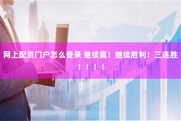 网上配资门户怎么登录 继续赢！继续胜利！三连胜！！！！