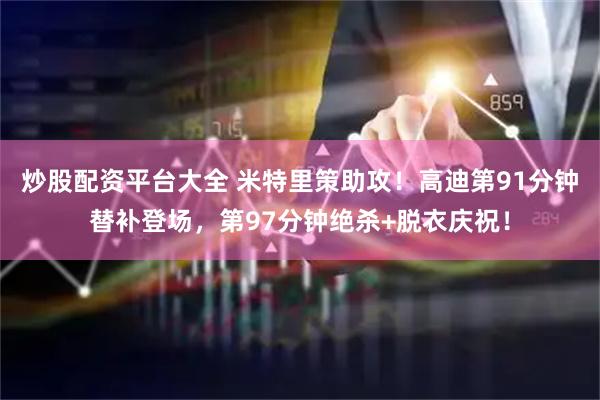 炒股配资平台大全 米特里策助攻！高迪第91分钟替补登场，第97分钟绝杀+脱衣庆祝！