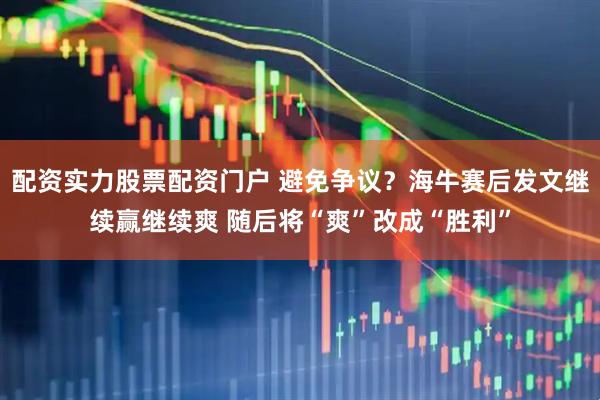 配资实力股票配资门户 避免争议？海牛赛后发文继续赢继续爽 随后将“爽”改成“胜利”