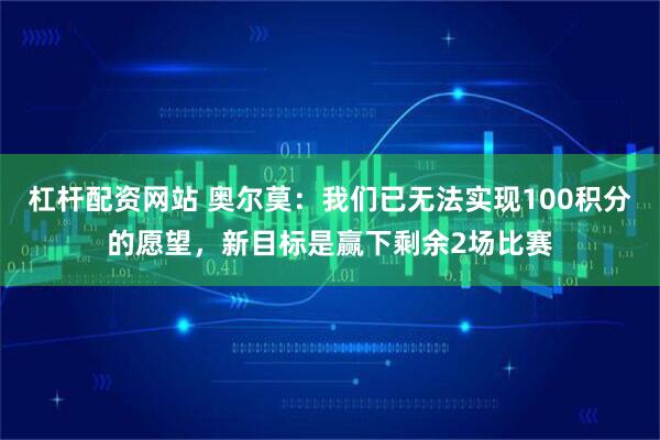 杠杆配资网站 奥尔莫：我们已无法实现100积分的愿望，新目标是赢下剩余2场比赛