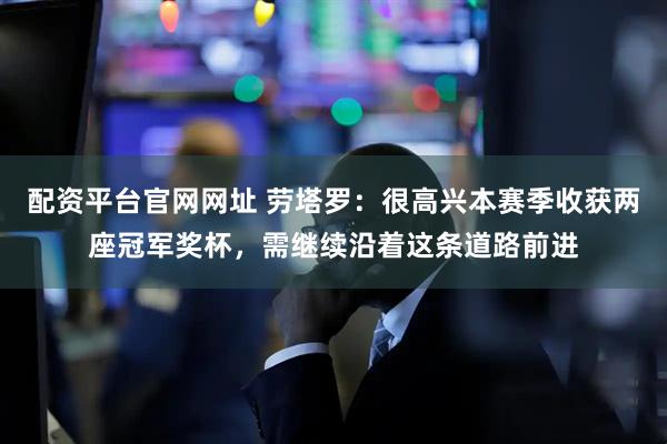 配资平台官网网址 劳塔罗：很高兴本赛季收获两座冠军奖杯，需继续沿着这条道路前进