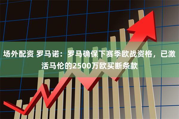 场外配资 罗马诺：罗马确保下赛季欧战资格，已激活马伦的2500万欧买断条款