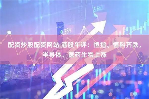 配资炒股配资网站 港股午评：恒指、恒科齐跌，半导体、医药生物上涨