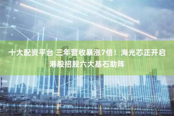 十大配资平台 三年营收暴涨7倍！海光芯正开启港股招股六大基石助阵