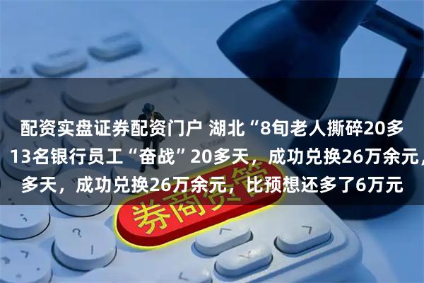 配资实盘证券配资门户 湖北“8旬老人撕碎20多万养老金”最新进展:13名银行员工“奋战”20多天,成功兑换26万余元,比预想还多了6万元