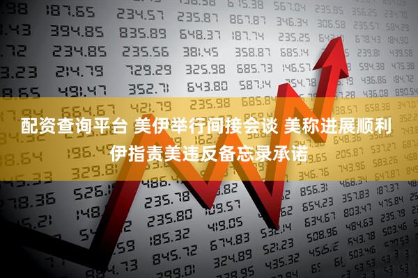 配资查询平台 美伊举行间接会谈 美称进展顺利 伊指责美违反备忘录承诺