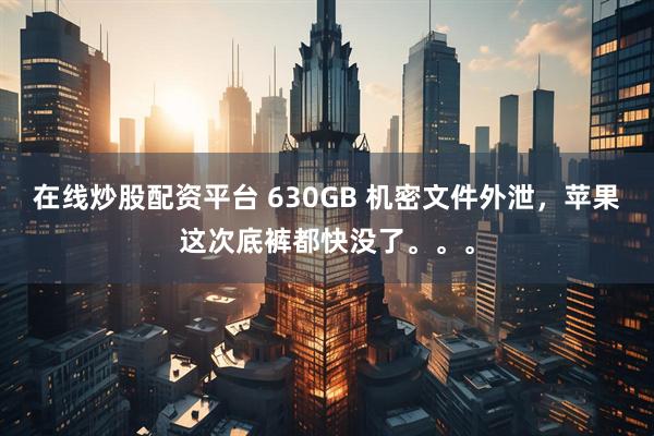 在线炒股配资平台 630GB 机密文件外泄，苹果这次底裤都快没了。。。