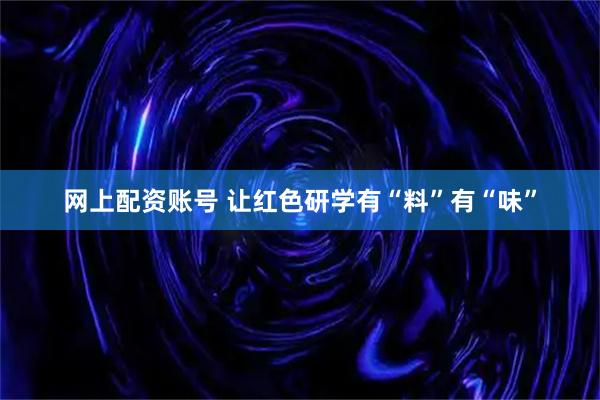 网上配资账号 让红色研学有“料”有“味”
