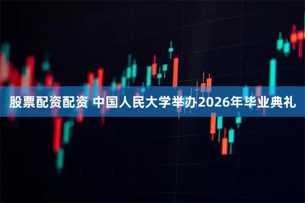 股票配资配资 中国人民大学举办2026年毕业典礼