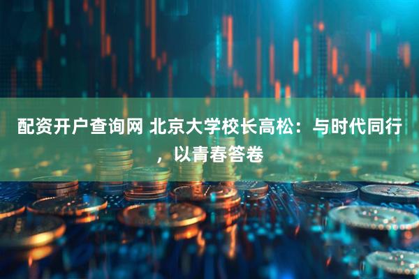 配资开户查询网 北京大学校长高松：与时代同行，以青春答卷
