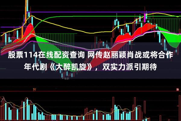 股票114在线配资查询 网传赵丽颖肖战或将合作年代剧《大醉凯旋》，双实力派引期待