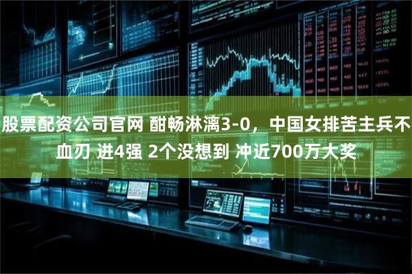 股票配资公司官网 酣畅淋漓3-0，中国女排苦主兵不血刃 进4强 2个没想到 冲近700万大奖