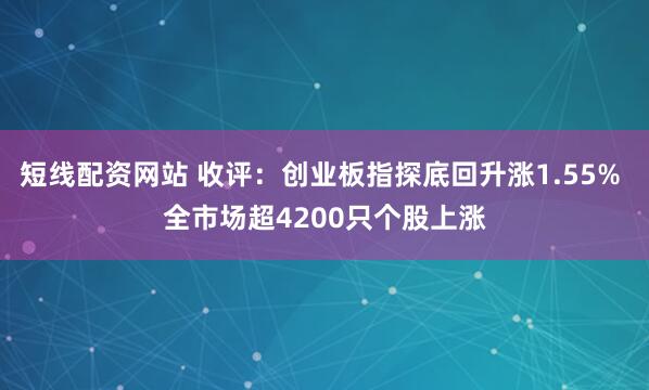 短线配资网站 收评：创业板指探底回升涨1.55% 全市场超4200只个股上涨